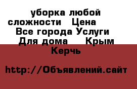 уборка любой сложности › Цена ­ 250 - Все города Услуги » Для дома   . Крым,Керчь